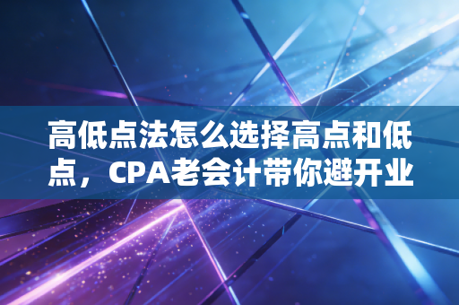 高低点法怎么选择高点和低点，CPA老会计带你避开业务量与成本的陷阱
