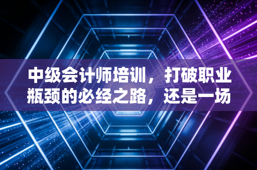 中级会计师培训,打破职业瓶颈的必经之路,还是一场自我感动的苦旅?