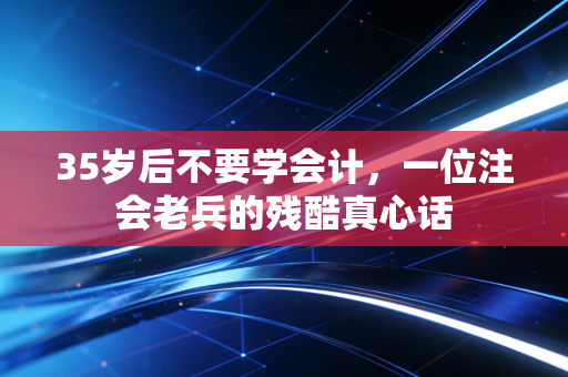 35岁后不要学会计，一位注会老兵的残酷真心话