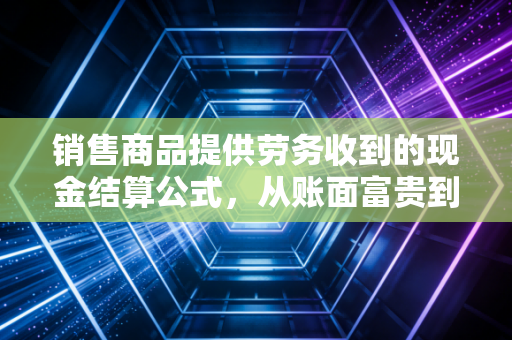 销售商品提供劳务收到的现金结算公式，从账面富贵到真金白银的跨越