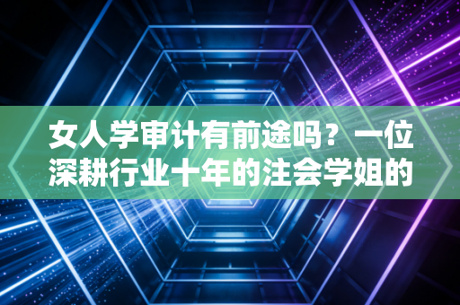 女人学审计有前途吗?一位深耕行业十年的注会学姐的真心话