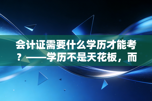 会计证需要什么学历才能考？——学历不是天花板，而是你职业生涯的敲门砖