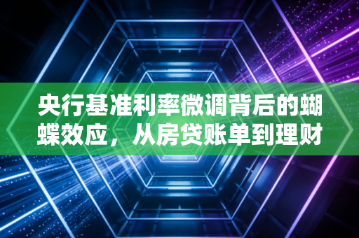 央行基准利率微调背后的蝴蝶效应，从房贷账单到理财焦虑，我们该如何自处？