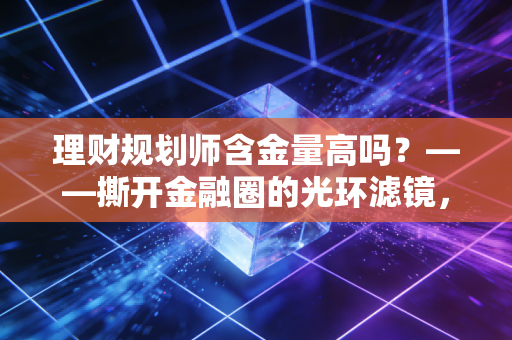 理财规划师含金量高吗？——撕开金融圈的光环滤镜，一位老注会的真心话