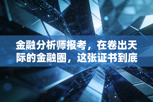 金融分析师报考,在卷出天际的金融圈,这张证书到底值多少钱?