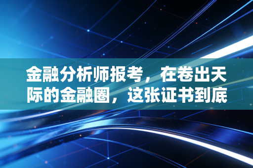 金融分析师报考,在卷出天际的金融圈,这张证书到底值多少钱?