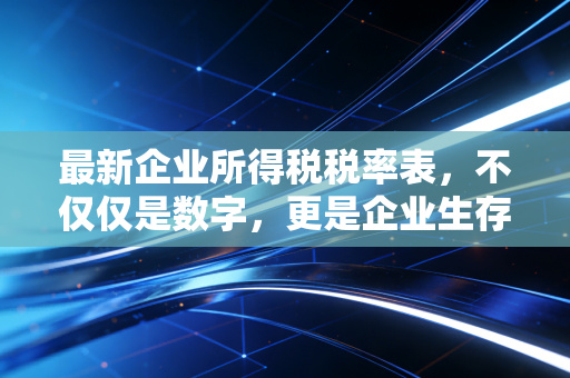 最新企业所得税税率表,不仅仅是数字,更是企业生存的晴雨表