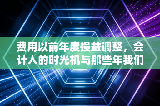 费用以前年度损益调整，会计人的时光机与那些年我们补过的账