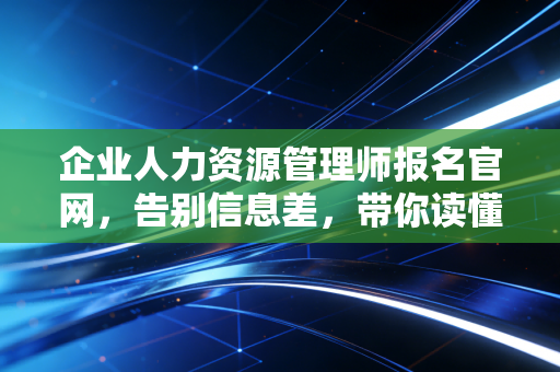 企业人力资源管理师报名官网,告别信息差,带你读懂2024年HR考证的底层逻辑