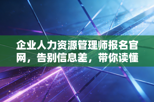 企业人力资源管理师报名官网，告别信息差，带你读懂2024年HR考证的底层逻辑