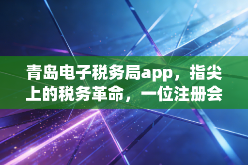 青岛电子税务局app，指尖上的税务革命，一位注册会计师眼中的效率与温情