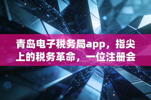 青岛电子税务局app，指尖上的税务革命，一位注册会计师眼中的效率与温情