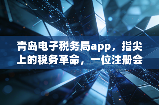 青岛电子税务局app，指尖上的税务革命，一位注册会计师眼中的效率与温情