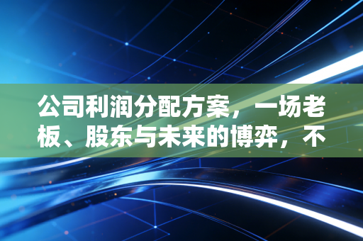 公司利润分配方案，一场老板、股东与未来的博弈，不仅仅是分钱那么简单