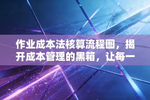 作业成本法核算流程图，揭开成本管理的黑箱，让每一分钱都花在明处