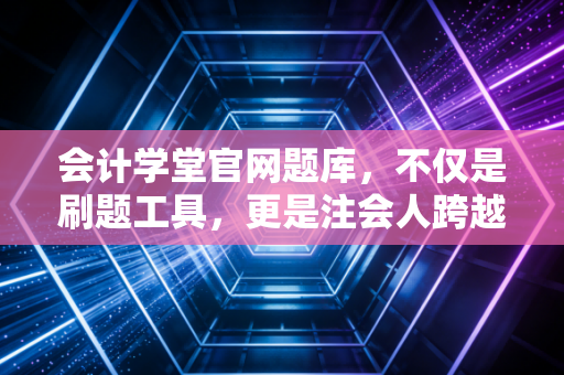 会计学堂官网题库，不仅是刷题工具，更是注会人跨越阶层的那把金钥匙