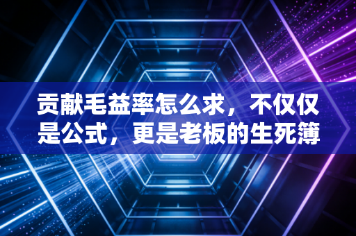 贡献毛益率怎么求,不仅仅是公式,更是老板的生死簿