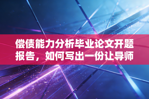 偿债能力分析毕业论文开题报告，如何写出一份让导师眼前一亮的深度研究方案