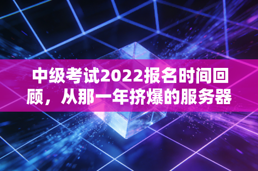 中级考试2022报名时间回顾，从那一年挤爆的服务器，看会计人的进阶焦虑与破局之道