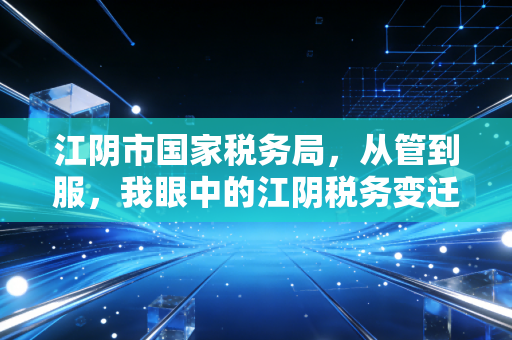 江阴市国家税务局，从管到服，我眼中的江阴税务变迁与企业生存之道