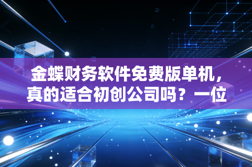 金蝶财务软件免费版单机，真的适合初创公司吗？一位注会老师的掏心窝建议