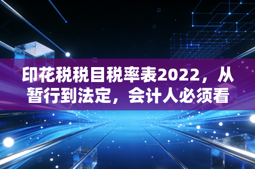 印花税税目税率表2022，从暂行到法定，会计人必须看透的那些门道