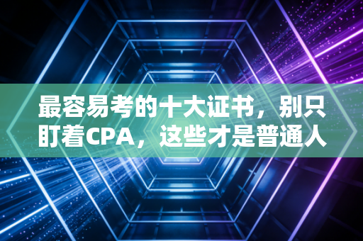 最容易考的十大证书,别只盯着CPA,这些才是普通人弯道超车的利器