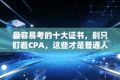 最容易考的十大证书，别只盯着CPA，这些才是普通人弯道超车的利器