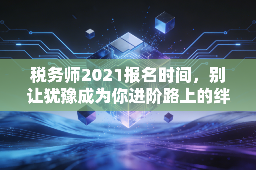 税务师2021报名时间，别让犹豫成为你进阶路上的绊脚石