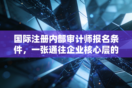 国际注册内部审计师报名条件，一张通往企业核心层的入场券，你符合吗？
