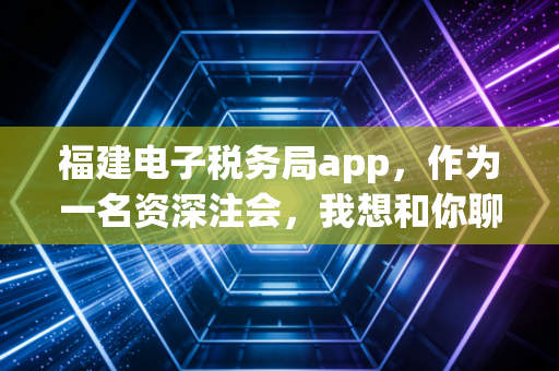 福建电子税务局app，作为一名资深注会，我想和你聊聊这款掌上办税神器背后的真实体验与避坑指南