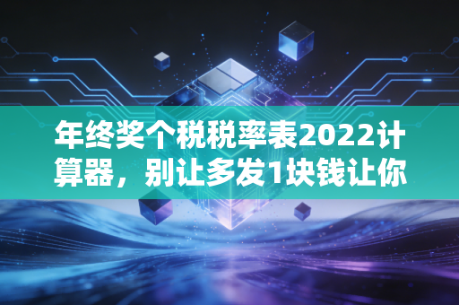 年终奖个税税率表2022计算器，别让多发1块钱让你少拿几千块！