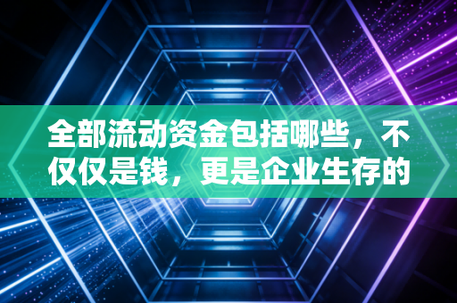 全部流动资金包括哪些，不仅仅是钱，更是企业生存的救命稻草