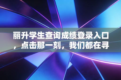 丽升学生查询成绩登录入口，点击那一刻，我们都在寻找什么？