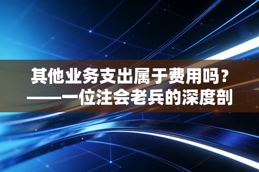 其他业务支出属于费用吗？——一位注会老兵的深度剖析与实话实说