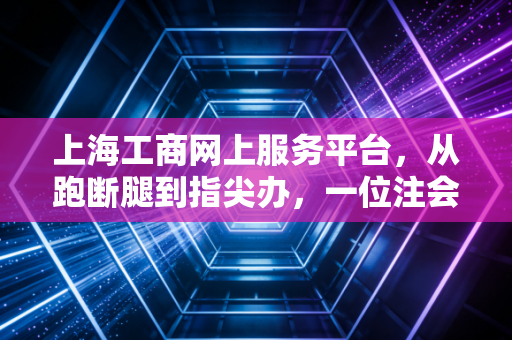 上海工商网上服务平台，从跑断腿到指尖办，一位注会眼中的魔都商事变革