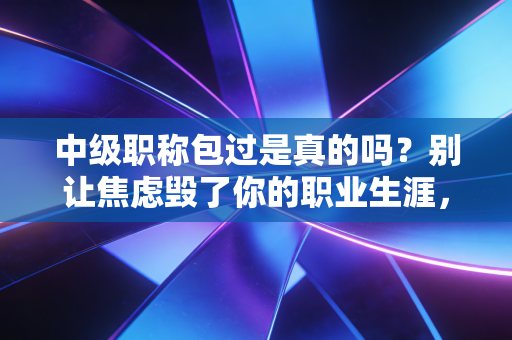 中级职称包过是真的吗？别让焦虑毁了你的职业生涯，一位注会老兵的掏心窝子实话