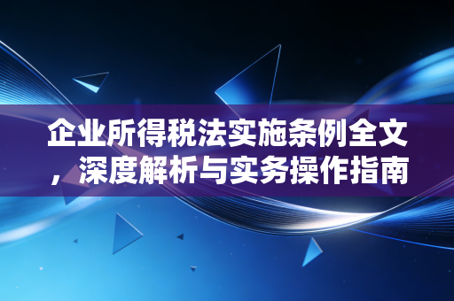 企业所得税法实施条例全文，深度解析与实务操作指南——不仅是法条，更是企业经营的红绿灯