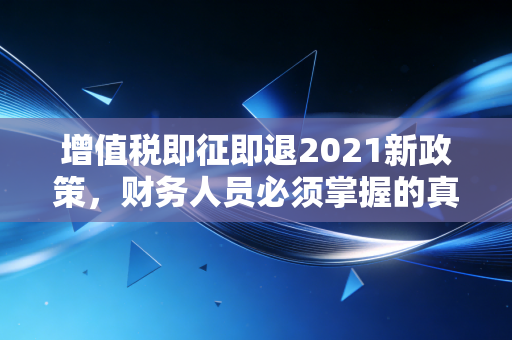 增值税即征即退2021新政策，财务人员必须掌握的真金白银实操指南