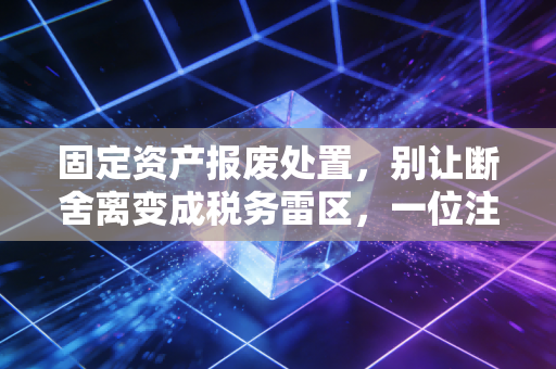 固定资产报废处置，别让断舍离变成税务雷区，一位注会眼中的资产全生命周期管理