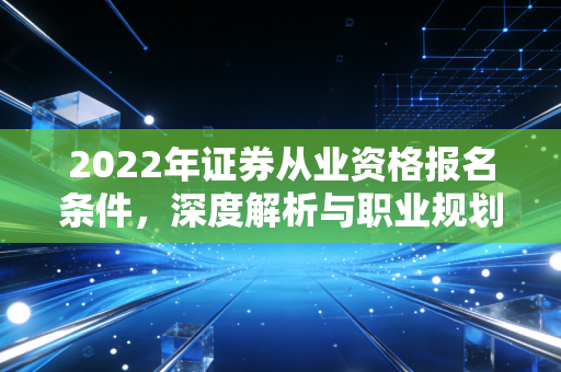 2022年证券从业资格报名条件,深度解析与职业规划的冷思考