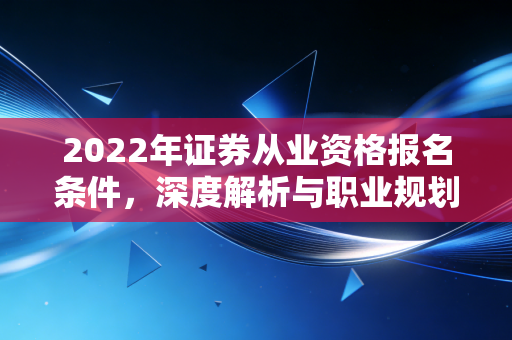 2022年证券从业资格报名条件,深度解析与职业规划的冷思考