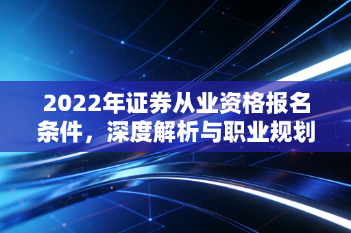 2022年证券从业资格报名条件，深度解析与职业规划的冷思考