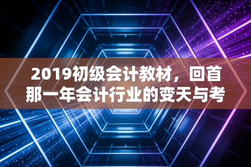 2019初级会计教材,回首那一年会计行业的变天与考生的破茧
