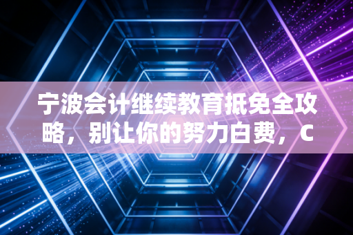 宁波会计继续教育抵免全攻略，别让你的努力白费，CPA老兵教你如何变相省时间