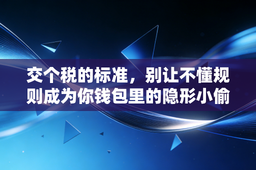 交个税的标准，别让不懂规则成为你钱包里的隐形小偷