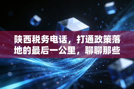 陕西税务电话,打通政策落地的最后一公里,聊聊那些年我们咨询过的税务热线