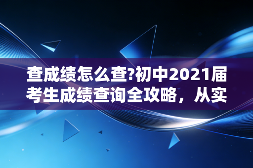 查成绩怎么查?初中2021届考生成绩查询全攻略,从实操步骤到心态建设