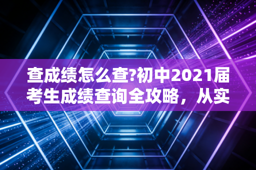 查成绩怎么查?初中2021届考生成绩查询全攻略，从实操步骤到心态建设