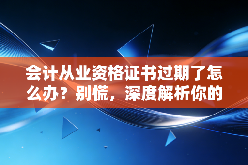 会计从业资格证书过期了怎么办？别慌，深度解析你的职业出路与补救措施
